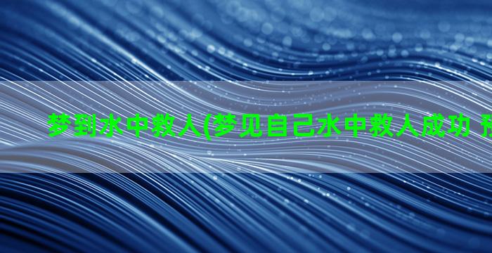 梦到水中救人(梦见自己水中救人成功 预示什么)